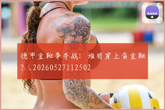 德甲金靴争夺战:谁将穿上黄金靴?_20260527112502