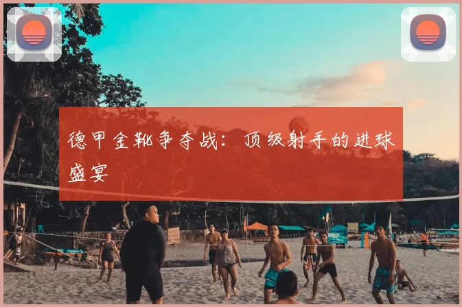 德甲金靴争夺战：顶级射手的进球盛宴