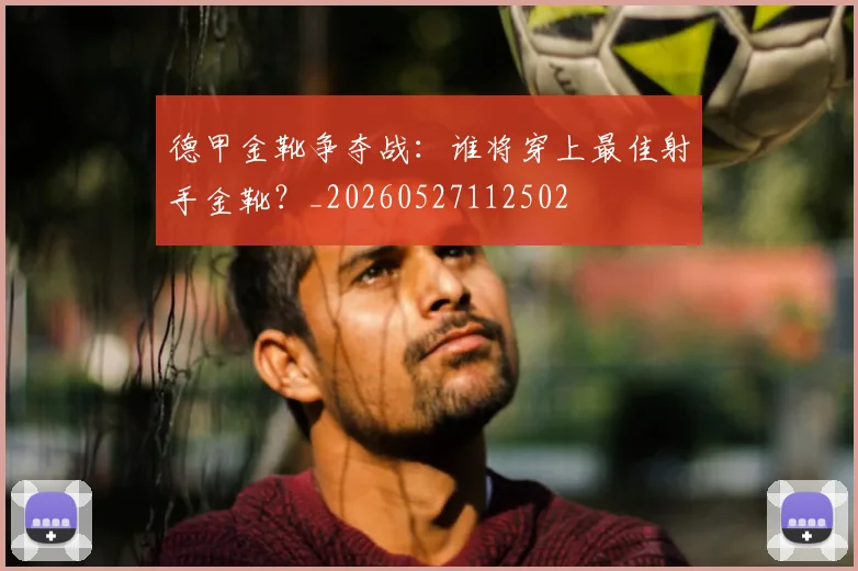 德甲金靴争夺战：谁将穿上最佳射手金靴？_20260527112502